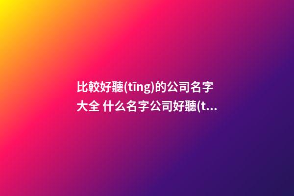 比較好聽(tīng)的公司名字大全 什么名字公司好聽(tīng)-第1張-公司起名-玄機(jī)派